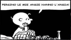Persino le mie ansie hanno l'ansia - diceva il saggio Charlie Brown